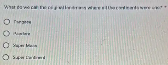 What do we call the original landmass where all the continents were one?
Pangaea
Pandora
Super Mass
Super Continent