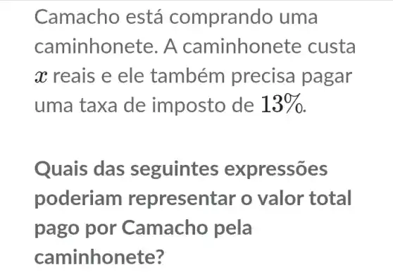 Camacho está comprando uma
caminhonete. A ete custa
x reais e ele também precisa pagar
uma taxa de im posto de 13% 
Quais guintes expressoes
poderiam repre sentar o valor total
pago por Camacho pela
caminhon ete?