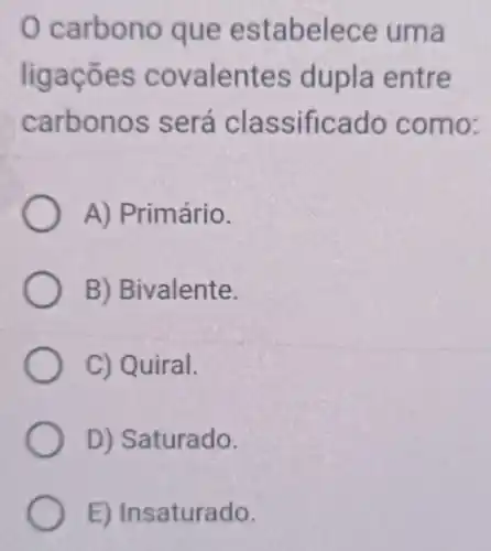 carbono que estabelece uma
ligaçōes covalentes dupla entre
carbonos será classificado como:
A) Primário.
B) Bivalente.
C) Quiral.
D) Saturado.
E) Insaturado.