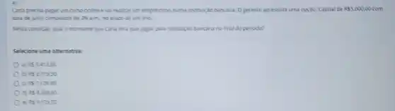 Carla precsa pagar un curso online eva realisar um empressmo numa institurizo bancaria. O gerente apresenta uma opçdo: Capital de R 5.000,00 00 com
taxa de jures compostos de 3%  a.m, no prase de um and
Nesta condicito, qual o montante que Carla teci que pagar para instituris bancaria no final do periodo?
Selecione uma alternative:
a) 855.412,80.
bl RS671950.
RS7.128,80
RS 8.359.60.
e R59.13970.