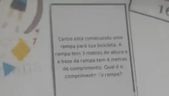 Carlos está construindo uma
rampa para sua bicicleta. A
rampa tem 3 metros de altura e
a base da rampa tem 4 metros
de comprimento Qual é 0
comprimento 3 rampa?
1