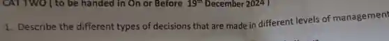 CATTWO ( to be handed in On or Before 19^in December 20241
1. Describe the different types of decisions that are made in different levels of management