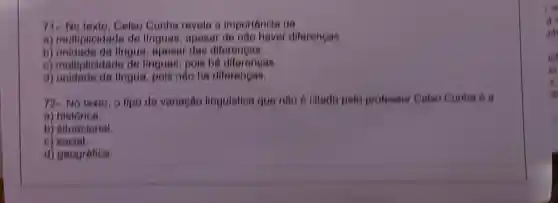 Celso Cunha revela a importancia da
a)multiplioidade de linguas , apesar de nào haver diferencas
b)lingus, opesar das diferengas.
) multiplioidade de linguas , pois ha diferengas.
d)lingua, pois nào hà diferencas.
72. No texto , o lipo de variagao linguistica que nào é oltado pelo professor Celso Cunhs 6
B)
b) situacional
D)social
d) geografica.