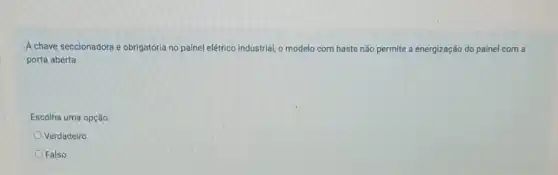 A chave seccionadora é obrigatória no painel elétrico industrial, o modelo com haste não permite a energização do painel com a
porta aberta.
Escolha uma opção:
Verdadeiro
Falso