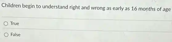 Children begin to understand right and wrong as early as 16 months of age
True
False