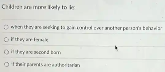 Children are more likely to lie:
when they are seeking to gain control over another person's behavior
if they are female
if they are second born
if their parents are authoritarian