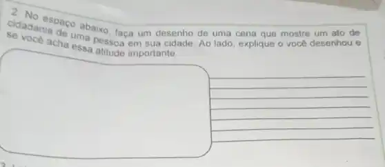 cidadanianaco abaixo faça um desenho de uma cena que mostre um ato de
uma pessoa em sua cidade Ao lado, explique o você desenhou e
square 
__