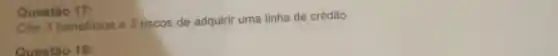 Cite 3 beneficios e 3 riscos de adquirir uma linha de crédito.
Questão 18:
Questão 17: