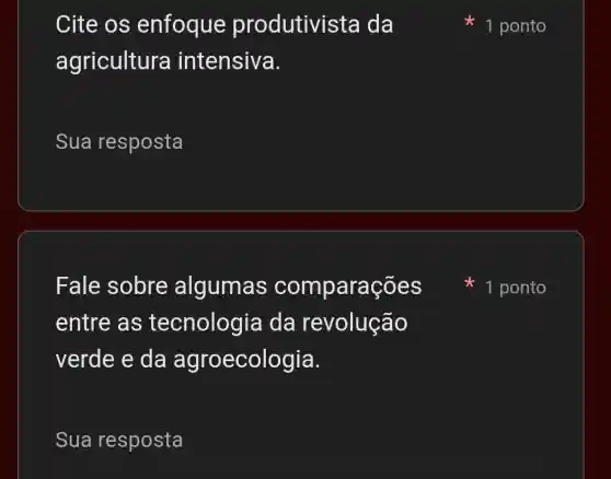 Cite os enfoque produtivista da
agricultura intensiva.
Sua resposta
Fale sobre algumas comparações
entre as tecnologia da revolução
verde e da agroecologia.
Sua resposta
1 ponto
1 ponto