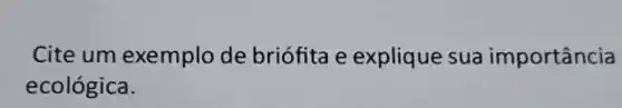 Cite um exemplo de briófita e explique sua importância
ecológica.