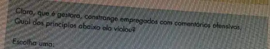 Claranque e gestoro constrange empregados com comentários ofensivas,
Qualidos principlos abaix ela violou?
Escolha uma: