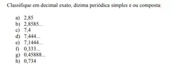 Classifique em decimal exato , dizima periódica simples e ou composta:
a) 2,85
b) 2,8585 __
c) 7,4
d) 7,444 __
e) 7,1444 __
f) 0,333 __
g) 0,45888 __
h) 0,734