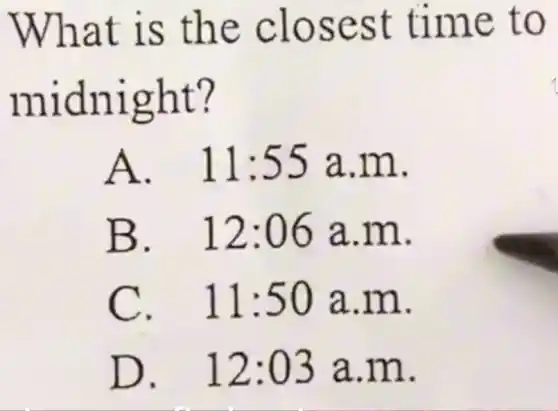 What is the closest time to
midnight?
1
A. . 11:55 a.m.
B. 12 :06 a.m.
C. . 11:50 a.m.
D. 12 :03 a.m.