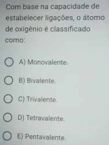 Com base na capacidade de
estabelecer ligações . o átomo
de oxigênio e classificado
como:
A)Monovalente.
B)Bivalente.
C)Trivalente.
D)Tetravalente.
E)Pentavalente.