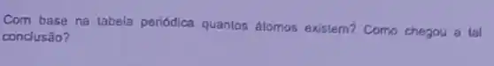 Com base na tabela periódica quantos átomos existem? Como chegou a tol
conclusão?