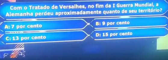 Com o Tratado de Versalhes, no fim da I Guerra Mundial, a
Alemanha perdeu aproximadam ente quanto de seu território?
A: 7 por cento
B: 9 por cento
C: 13 por cento
D: 15 por cento