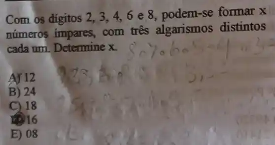 Com os digitos 2,3,4,6 e 8, podem -se formar x
numeros impares,com tres al garismos distintos
cada tim. D etermine x.
A) 12
B) 24
C) 18
16) 16
E) 08