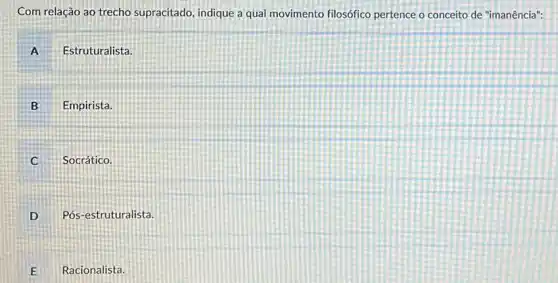 Com relação ao trecho supracitado, indique a qual movimento filosófico pertence o conceito de "imanência".
A Estruturalista.
B Empirista.
Socrático.
D Pós-estruturalista.
E Racionalista.