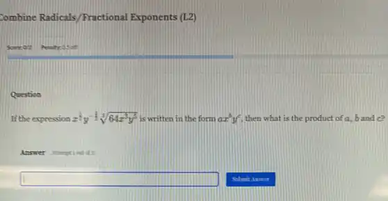 Combine Radicals Fractional Exponents (L2)
Question
If the expression x^(1)/(2)y^-(3)/(2)sqrt [3](64x^3y^5) is written in the form ax^by^c then what is the product of a, 5 and c?