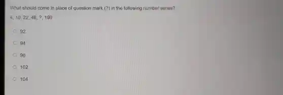 What should come in place of question mark (?) in the following number series?
4,10,22,46,?,190
92
94
96
102
104