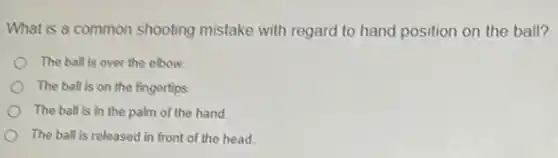 What is a common shooting mistake with regard to hand position on the ball?
The ball is over the elbow.
The ball is on the fingertips.
The ball is in the palm of the hand
The ball is released in front of the head