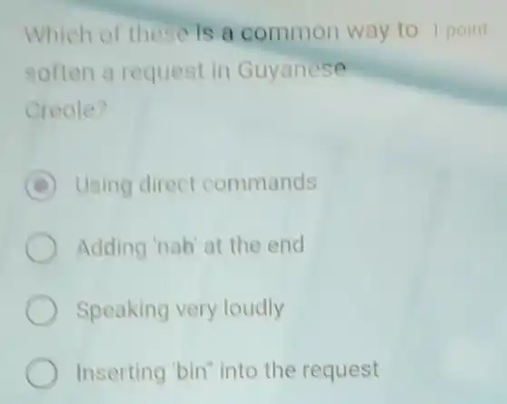 Which of these is a common way to 1 point
soften a request in Guyanese
Creole?
D Using direct commands
Adding 'nab'at the end
Speaking very loudly
Inserting 'bin" into the request