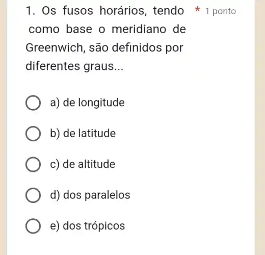 como base o meridiano de
Greenwich, são definidos por
diferentes ; graus __
a) de longitude
b) de latitude
c) de altitude
d) dos paralelos
e) dos trópicos
1. Os fusos horários, tendo 1 ponto