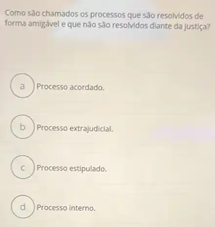 Como são chamados os processos que são resolvidos de
forma amigável e que não são resolvidos diante da justiça?
A ) Processo acordado.
B Processo extrajudicial.
C )
Processo estipulado.
D ) Processo interno. d