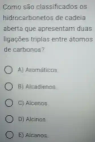 Como são classificados os
hidrocarbonetos de cadeia
aberta que apresentam duas
ligaçōes triplas entre átomos
de carbonos?
A)Aromáticos.
B)Alcadienos
C)Alcenos.
D)Alcinos.
E)Alcanos.