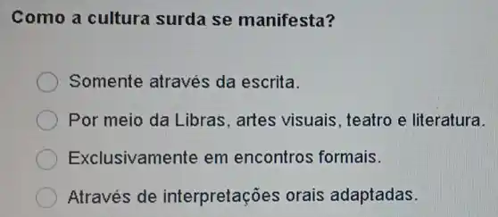 Como a cultura surda se manifesta?
Somente através da escrita.
Por meio da Libras, artes visuais, teatro e literatura.
Exclusivam ente em encontros formais.
Através de interpretaç ões orais adaptadas.