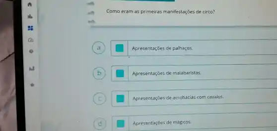 Como eram as primeiras manifestações de circo?
Apresentações de palhaços.
b
Apresentações de malabaristas.
C
Apresentações de acrobacias com cavalos.
d
Apresentações de mágicos.