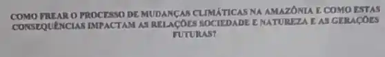 COMO FREAR O PROCESSO DE MUDANCAS CLIMATICAS NAA AMAZONIA E COMO ESTAS
CONSEQUENCIAS IMPACTAM AS RELACOES SOCIEDADE E NATUREZA EAS GERACOLS
FUTURAS?