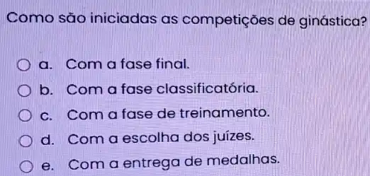 Como são iniciadas as competições de ginástica?
a. Com a fase final.
b. Com a fase classificatória.
c. Com a fase de treinamento.
d. Coma escolha dos juizes.
e. Coma entrego de medalhas.