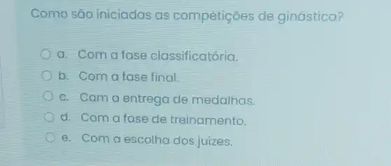 Como são iniciadas as competições de ginástica?
a. Com a fase classificatória.
b. Com a fase final.
c. Coma entrega de medalhas.
d. Com a fase de treinamento.
e. Coma escolha dos juizes.