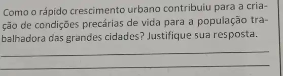 Como o rápido crescimento urbano contribuiu para a cria-
cão de condições precárias de vida para a populaçãc tra-
balhadora das grandes cidades ? Justifique sua resposta.
__