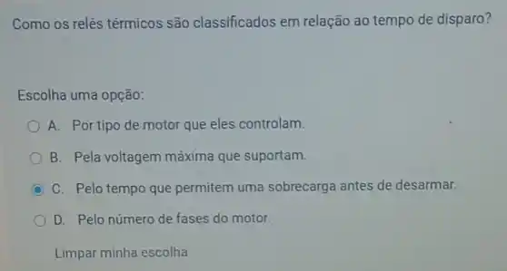 Como os relés térmicos são classificados em relação ao tempo de disparo?
Escolha uma opção:
A. Por tipo de motor que eles controlam.
B. Pela voltagem máxima que suportam.
C C. Pelo tempo que permitem uma sobrecarga antes de desarmar.
D. Pelo número de fases do motor.
Limpar minha escolha