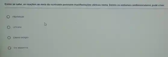 Como se sabe, as reações ao meio de contraste possuem manifestações clínicas mista Dentre os sintomas cardiovasculares, pode citas:
Hipotensão
Urticaria
Edema laringeo
Dor abdominal