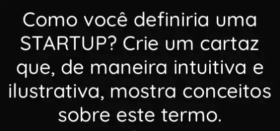 Como você definiria uma
STAR TUP? C rie um c artaz
que, de m aneira int uitiva e
ilustrativa,most ra conc eitos
sobr e este term 0.