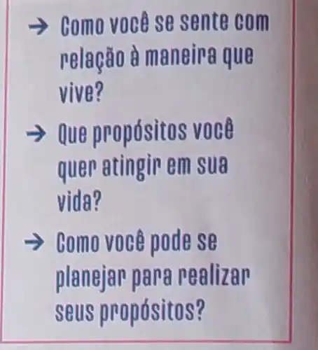 > como voce se sente com
relação à maneira que
vive?
­­­­→ Que propósit os voc e
quer atingir em sua
vida?
=>com 0 você pode se
planejar para p ealizan
seus propósi tos?