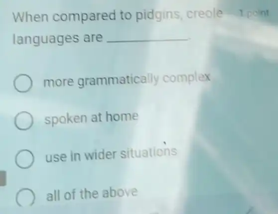 When compared to pidgins, creole 1 point
languages are __
more grammatically complex
spoken at home
use in wider situations
all of the above