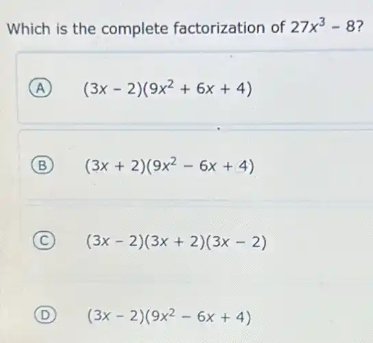 Which is the complete factorization of 27x^3-8
A (3x-2)(9x^2+6x+4)
B (3x+2)(9x^2-6x+4)
C (3x-2)(3x+2)(3x-2)
D (3x-2)(9x^2-6x+4)