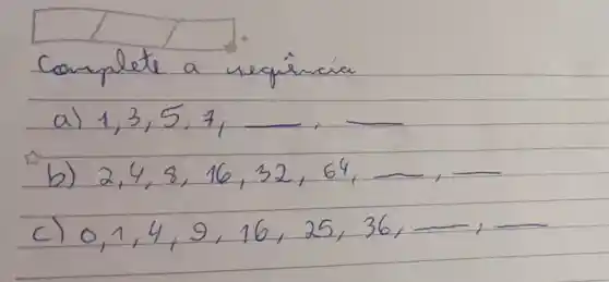 Complete a sequência
a) 1,3,5,7 ,
b) 2,4,8,16,32,64 ,
c) 0,1,4,9,16,25,36 ,