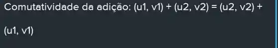 Comutativid ade da adição: (u1,v1)+(u2,v2)=(u2,v2)+
(u^1,v1)