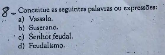 Conceitue as seguintes palavras ou expressões:
a) Vassalo.
b) Suserano.
c) Senhor feudal.
d) Fe udalismo.