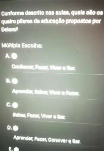 conforme descritones sules, quale stoos
quatro pllares educaçllo propostos por
Delers?
Múltipla Escolha:
A. O
C.
Ser.
D.
Aprender, Fazar Conviveresen