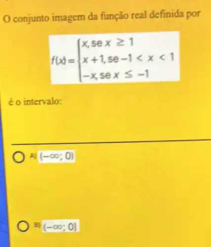 conjunto imagem da função real definida por
f(x)= ) x,sexgeqslant 1 x+1,se-1lt xlt 1 -x,sexleqslant -1 
éo intervalo:
A) (-infty ;0)
B (-infty ;0]