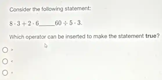 Consider the following statement:
8cdot 3+2cdot 6 60div 5cdot 3
Which operator can be inserted to make the statement true?