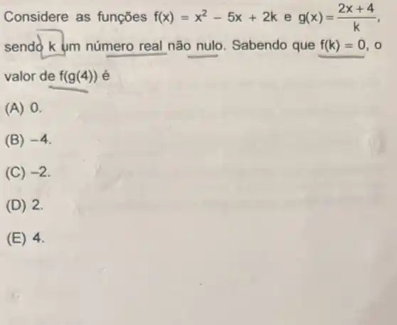 Considere as funçōes f(x)=x^2-5x+2keg(x)=(2x+4)/(k)
sendo k um número real não nulo. Sabendo que f(k)=0 . 0
valor de f(g(4))
(A) 0.
(B) -4
(C) -2
(D) 2.
(E) 4.