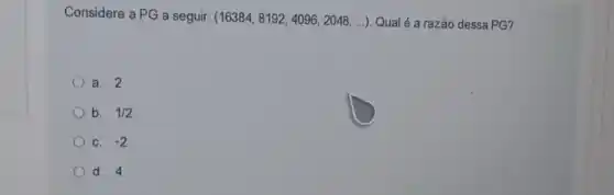 Considere a PG a seguir: (16384,8192,4096,2048,ldots ) Qual é a razão dessa PG?
a. 2
b. 1/2
C. -2
d. 4