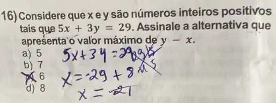 Considere que x e y são números inteiros positivo
tais que 5x+3y=29 Assinale a Iternativa que
apresenta'o valor máximo de y-x
a) 5
7
6
d) 8